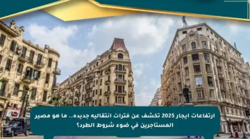 ارتفاعات إيجار 2025 تكشف عن فترات انتقالية جديدة.. ما هو مصير المستأجرين في ضوء شروط الطرد؟
